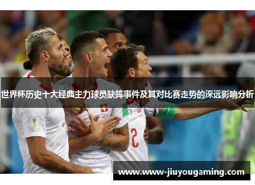 世界杯历史十大经典主力球员缺阵事件及其对比赛走势的深远影响分析
