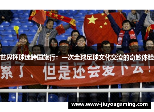 世界杯球迷跨国旅行：一次全球足球文化交流的奇妙体验