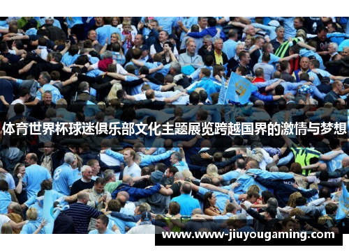 体育世界杯球迷俱乐部文化主题展览跨越国界的激情与梦想