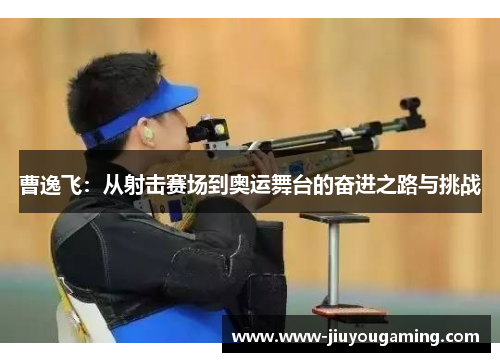 曹逸飞：从射击赛场到奥运舞台的奋进之路与挑战