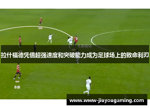 拉什福德凭借超强速度和突破能力成为足球场上的致命利刃