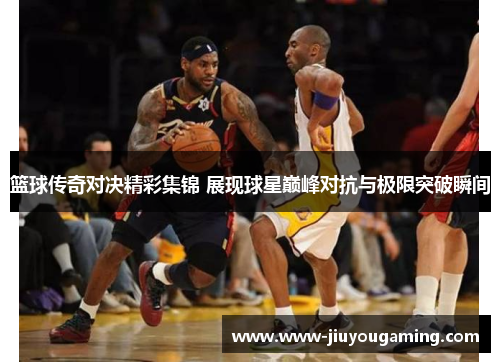 篮球传奇对决精彩集锦 展现球星巅峰对抗与极限突破瞬间
