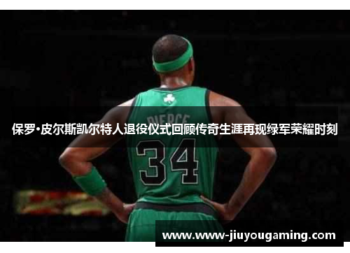 保罗·皮尔斯凯尔特人退役仪式回顾传奇生涯再现绿军荣耀时刻