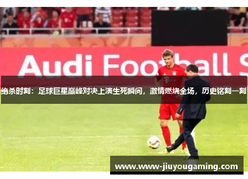 绝杀时刻：足球巨星巅峰对决上演生死瞬间，激情燃烧全场，历史铭刻一刻
