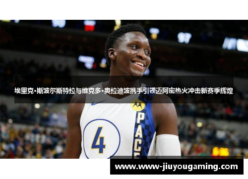 埃里克·斯波尔斯特拉与维克多·奥拉迪波携手引领迈阿密热火冲击新赛季辉煌