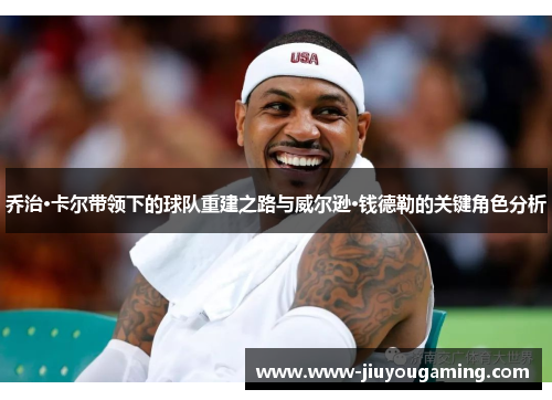 乔治·卡尔带领下的球队重建之路与威尔逊·钱德勒的关键角色分析