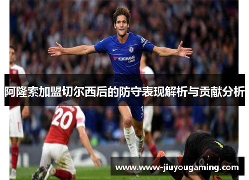 阿隆索加盟切尔西后的防守表现解析与贡献分析