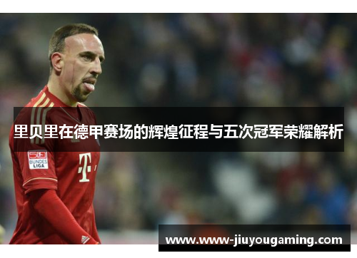 里贝里在德甲赛场的辉煌征程与五次冠军荣耀解析