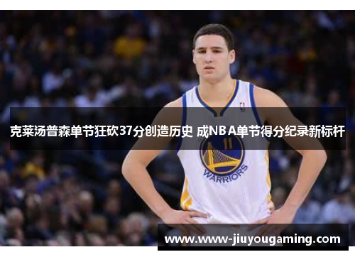 克莱汤普森单节狂砍37分创造历史 成NBA单节得分纪录新标杆