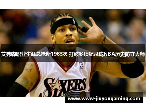 艾弗森职业生涯总抢断1983次 打破多项纪录成NBA历史防守大师