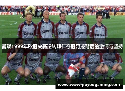 曼联1999年欧冠决赛逆转拜仁夺冠奇迹背后的激情与坚持