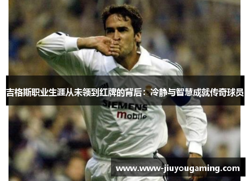 吉格斯职业生涯从未领到红牌的背后：冷静与智慧成就传奇球员