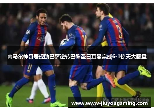 内马尔神奇表现助巴萨逆转巴黎圣日耳曼完成6-1惊天大翻盘
