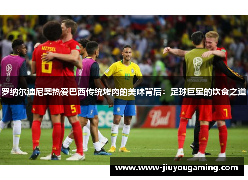 罗纳尔迪尼奥热爱巴西传统烤肉的美味背后：足球巨星的饮食之道