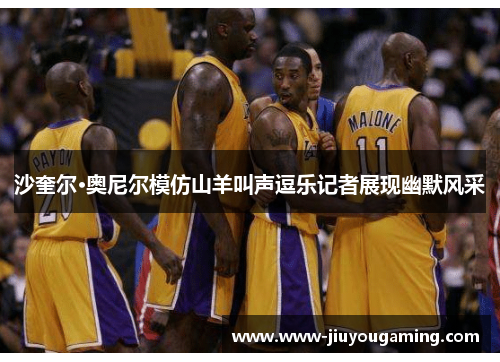 沙奎尔·奥尼尔模仿山羊叫声逗乐记者展现幽默风采
