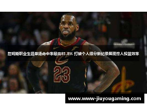 詹姆斯职业生涯单场命中率最高81.8% 打破个人得分新纪录展现惊人投篮效率