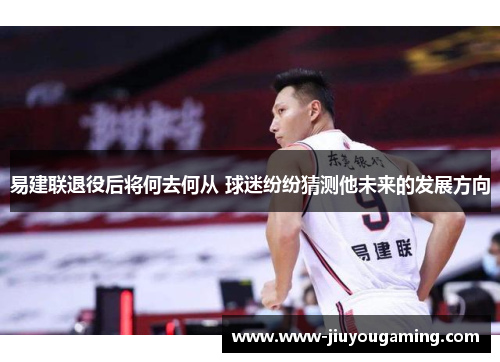 易建联退役后将何去何从 球迷纷纷猜测他未来的发展方向