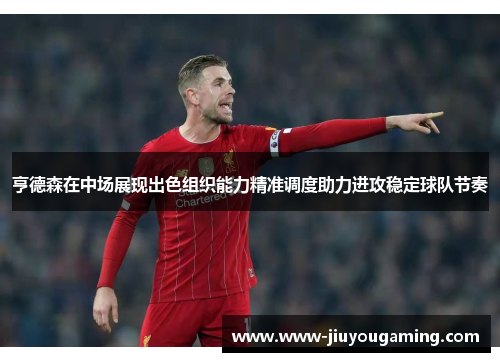 亨德森在中场展现出色组织能力精准调度助力进攻稳定球队节奏