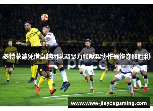 多特蒙德凭借卓越团队凝聚力和默契协作最终夺取胜利