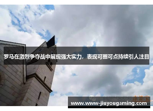罗马在激烈争夺战中展现强大实力，表现可圈可点持续引人注目