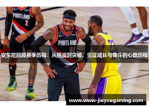 安东尼回顾赛季历程：从挑战到突破，见证成长与奋斗的心路历程