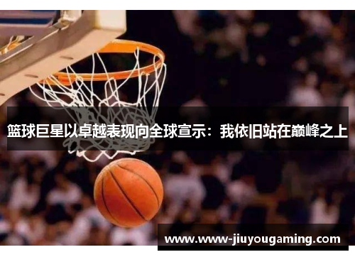 篮球巨星以卓越表现向全球宣示：我依旧站在巅峰之上
