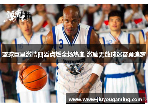 篮球巨星激情四溢点燃全场热血 激励无数球迷奋勇追梦