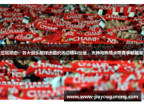 足坛动态：各大俱乐部球迷组织活动精彩纷呈，支持与热情点燃赛季新篇章