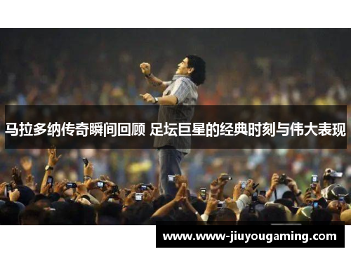 马拉多纳传奇瞬间回顾 足坛巨星的经典时刻与伟大表现