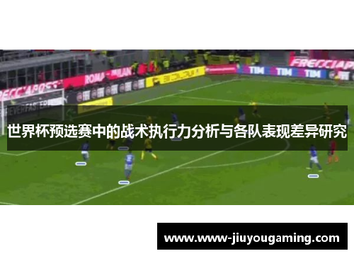 世界杯预选赛中的战术执行力分析与各队表现差异研究