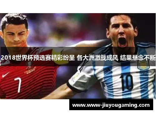 2018世界杯预选赛精彩纷呈 各大洲激战成风 结果悬念不断