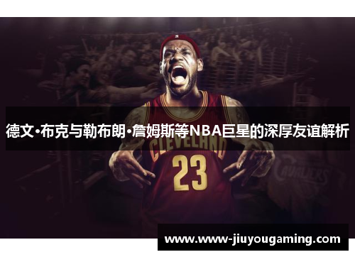 德文·布克与勒布朗·詹姆斯等NBA巨星的深厚友谊解析