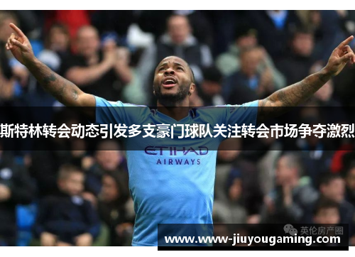 斯特林转会动态引发多支豪门球队关注转会市场争夺激烈