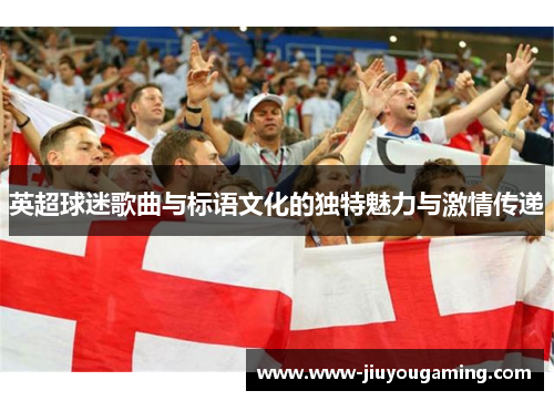 英超球迷歌曲与标语文化的独特魅力与激情传递