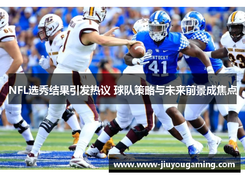 NFL选秀结果引发热议 球队策略与未来前景成焦点