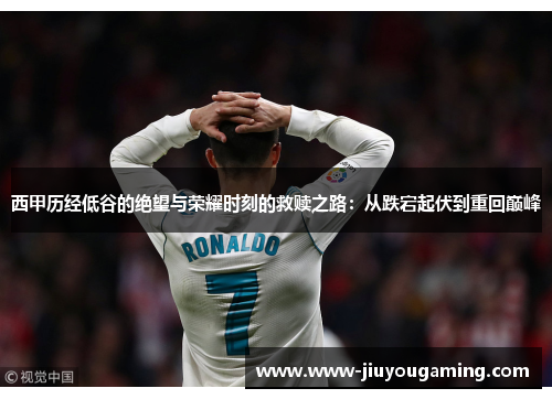 西甲历经低谷的绝望与荣耀时刻的救赎之路：从跌宕起伏到重回巅峰