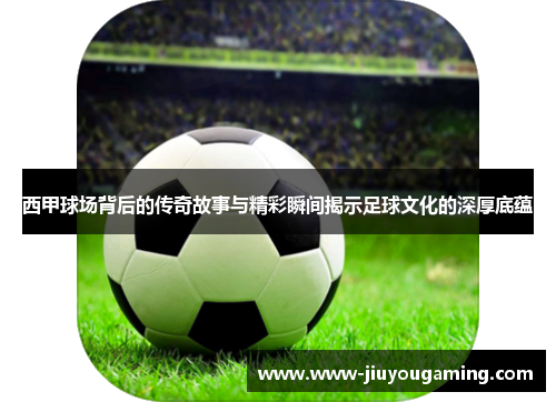 西甲球场背后的传奇故事与精彩瞬间揭示足球文化的深厚底蕴