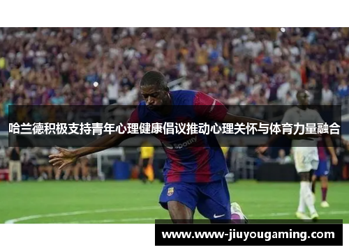 哈兰德积极支持青年心理健康倡议推动心理关怀与体育力量融合