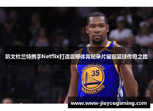 凯文杜兰特携手Netflix打造震撼体育纪录片展现篮球传奇之路