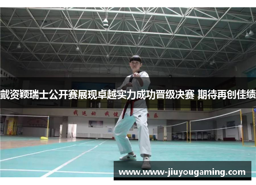 戴资颖瑞士公开赛展现卓越实力成功晋级决赛 期待再创佳绩