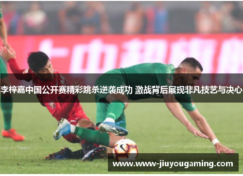 李梓嘉中国公开赛精彩跳杀逆袭成功 激战背后展现非凡技艺与决心