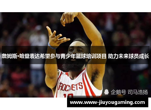 詹姆斯·哈登表达希望参与青少年篮球培训项目 助力未来球员成长