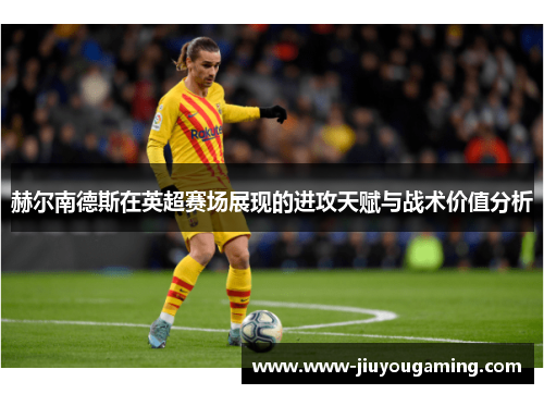 赫尔南德斯在英超赛场展现的进攻天赋与战术价值分析