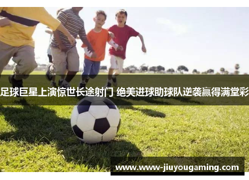 足球巨星上演惊世长途射门 绝美进球助球队逆袭赢得满堂彩