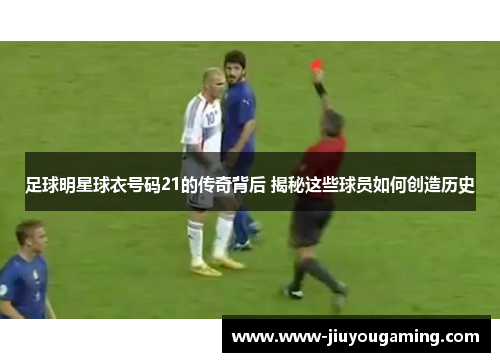 足球明星球衣号码21的传奇背后 揭秘这些球员如何创造历史