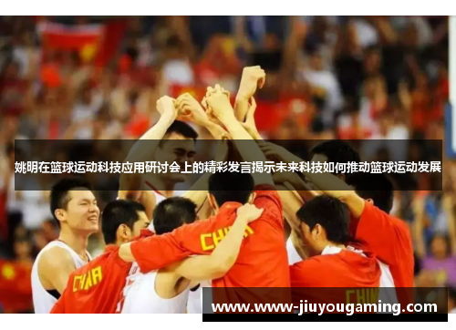 姚明在篮球运动科技应用研讨会上的精彩发言揭示未来科技如何推动篮球运动发展