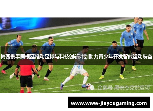 梅西携手阿根廷推动足球与科技创新计划助力青少年开发智能运动装备