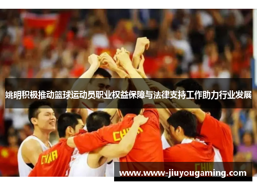 姚明积极推动篮球运动员职业权益保障与法律支持工作助力行业发展