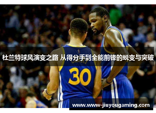 杜兰特球风演变之路 从得分手到全能前锋的蜕变与突破