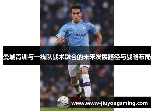 曼城青训与一线队战术融合的未来发展路径与战略布局